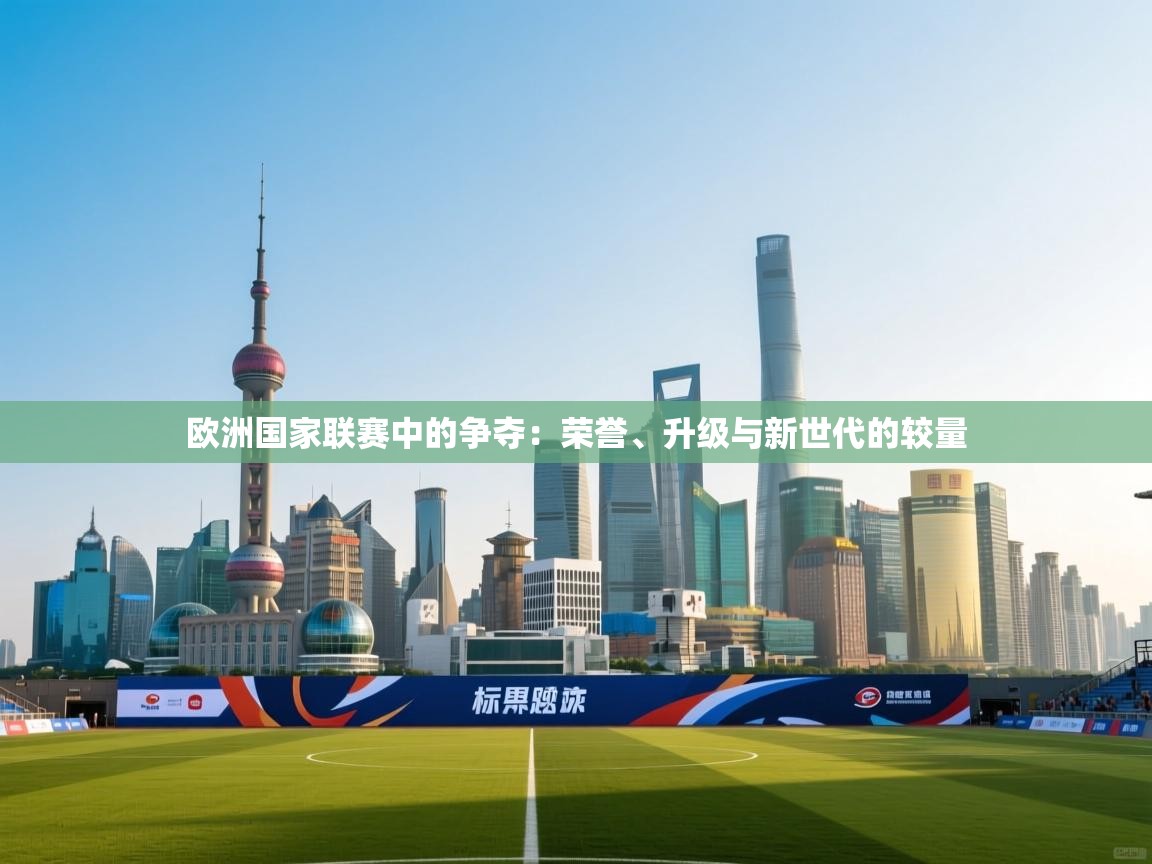 欧洲国家联赛中的争夺：荣誉、升级与新世代的较量  第2张