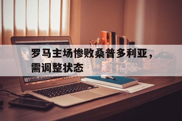 九游.中国官网-罗马主场惨败桑普多利亚，需调整状态的简单介绍